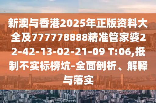 新澳與香港2025年正版資料大全及777778888精準(zhǔn)管家婆22-42-13-02-21-09 T:06,抵制不實(shí)標(biāo)榜坑-全面剖析、解釋與落實(shí)