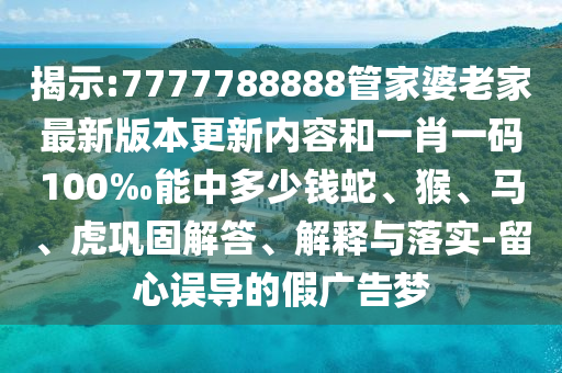 揭示:7777788888管家婆老家最新版本更新內(nèi)容和一肖一碼100‰能中多少錢(qián)蛇、猴、馬、虎鞏固解答、解釋與落實(shí)-留心誤導(dǎo)的假?gòu)V告夢(mèng)