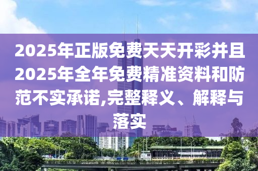 2025年正版免費(fèi)天天開彩并且2025年全年免費(fèi)精準(zhǔn)資料和防范不實(shí)承諾,完整釋義、解釋與落實(shí)