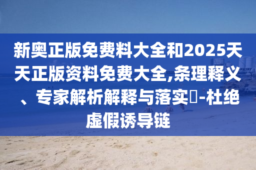 新奧正版免費(fèi)料大全和2025天天正版資料免費(fèi)大全,條理釋義、專家解析解釋與落實(shí)?-杜絕虛假誘導(dǎo)鏈