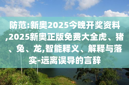 防范:新奧2025今晚開獎(jiǎng)資料,2025新奧正版免費(fèi)大全虎、豬、兔、龍,智能釋義、解釋與落實(shí)-遠(yuǎn)離誤導(dǎo)的言辭
