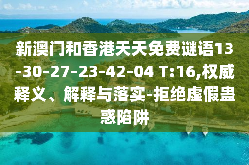 新澳門和香港天天免費(fèi)謎語(yǔ)13-30-27-23-42-04 T:16,權(quán)威釋義、解釋與落實(shí)-拒絕虛假蠱惑陷阱