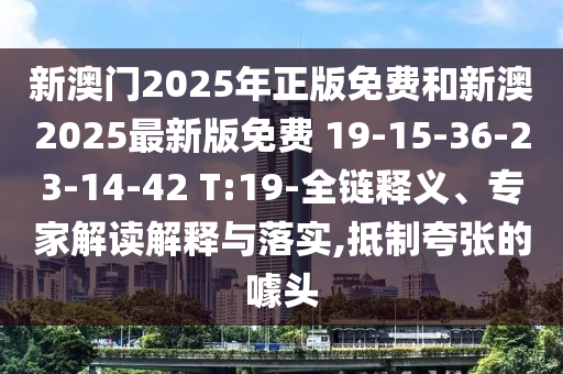 新澳門2025年正版免費(fèi)和新澳2025最新版免費(fèi) 19-15-36-23-14-42 T:19-全鏈釋義、專家解讀解釋與落實(shí),抵制夸張的噱頭