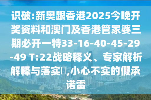 識破:新奧跟香港2025今晚開獎資料和澳門及香港管家婆三期必開一特33-16-40-45-29-49 T:22戰(zhàn)略釋義、專家解析解釋與落實?,小心不實的假承諾雷