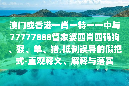 澳門或香港一肖一特一一中與77777888管家婆四肖四碼狗、猴、羊、豬,抵制誤導(dǎo)的假把式-直觀釋義、解釋與落實