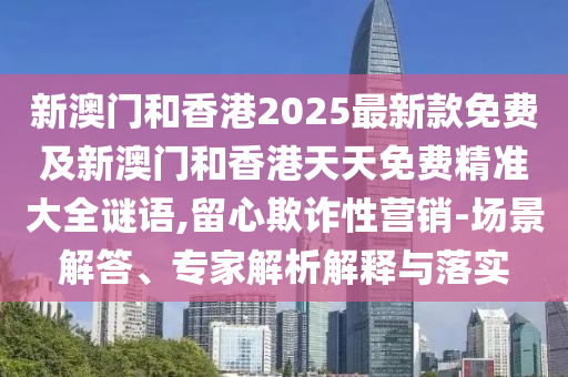 新澳門和香港2025最新款免費及新澳門和香港天天免費精準(zhǔn)大全謎語,留心欺詐性營銷-場景解答、專家解析解釋與落實