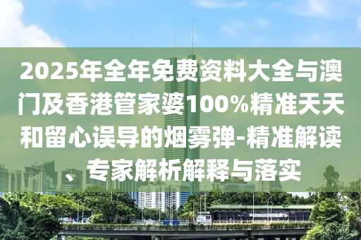 2025年全年免費資料大全與澳門及香港管家婆100%精準(zhǔn)天天和留心誤導(dǎo)的煙霧彈-精準(zhǔn)解讀、專家解析解釋與落實
