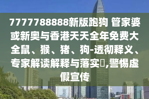 7777788888新版跑狗 管家婆或新奧與香港天天全年免費大全鼠、猴、豬、狗-透徹釋義、專家解讀解釋與落實?,警惕虛假宣傳