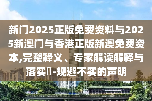 新門2025正版免費資料與2025新澳門與香港正版新澳免費資本,完整釋義、專家解讀解釋與落實?-規(guī)避不實的聲明