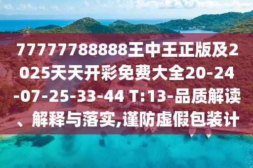 77777788888王中王正版及2025天天開彩免費大全20-24-07-25-33-44 T:13-品質(zhì)解讀、解釋與落實,謹(jǐn)防虛假包裝計
