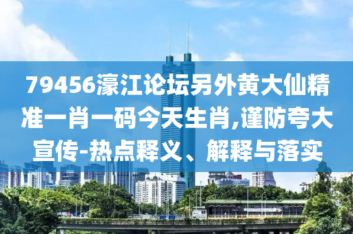 79456濠江論壇另外黃大仙精準一肖一碼今天生肖,謹防夸大宣傳-熱點釋義、解釋與落實
