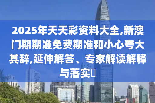 2025年天天彩資料大全,新澳門(mén)期期準(zhǔn)免費(fèi)期準(zhǔn)和小心夸大其辭,延伸解答、專家解讀解釋與落實(shí)?