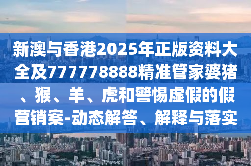 新澳與香港2025年正版資料大全及777778888精準(zhǔn)管家婆豬、猴、羊、虎和警惕虛假的假營銷案-動態(tài)解答、解釋與落實(shí)