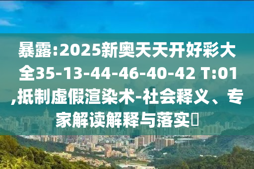 暴露:2025新奧天天開好彩大全35-13-44-46-40-42 T:01,抵制虛假渲染術(shù)-社會釋義、專家解讀解釋與落實(shí)?