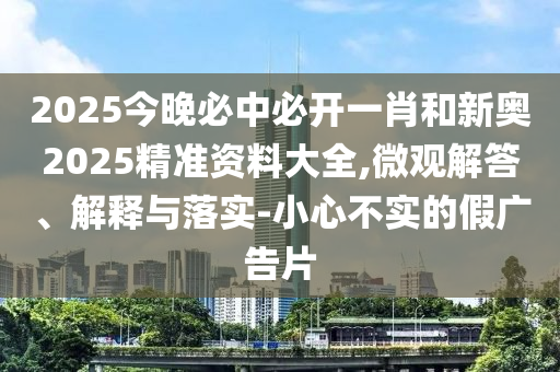 2025今晚必中必開一肖和新奧2025精準(zhǔn)資料大全,微觀解答、解釋與落實(shí)-小心不實(shí)的假廣告片