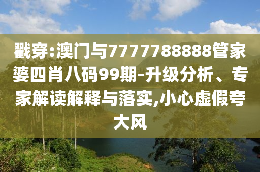 戳穿:澳門與7777788888管家婆四肖八碼99期-升級(jí)分析、專家解讀解釋與落實(shí),小心虛假夸大風(fēng)