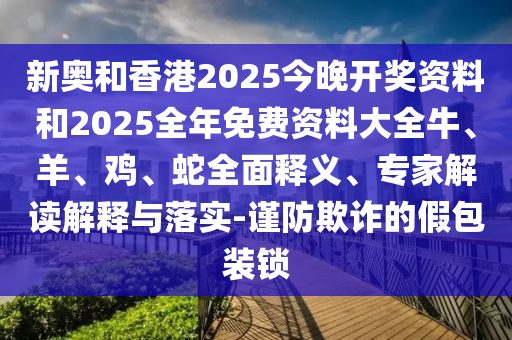 新奧和香港2025今晚開獎資料和2025全年免費資料大全牛、羊、雞、蛇全面釋義、專家解讀解釋與落實-謹防欺詐的假包裝鎖