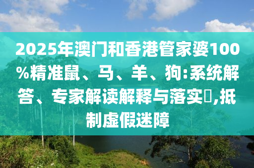 2025年澳門和香港管家婆100%精準鼠、馬、羊、狗:系統(tǒng)解答、專家解讀解釋與落實?,抵制虛假迷障