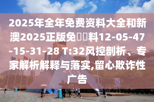 2025年全年免費資料大全和新澳2025正版免費資料12-05-47-15-31-28 T:32風控剖析、專家解析解釋與落實,留心欺詐性廣告
