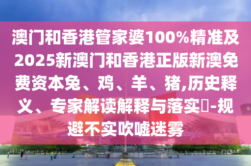 澳門和香港管家婆100%精準(zhǔn)及2025新澳門和香港正版新澳免費(fèi)資本兔、雞、羊、豬,歷史釋義、專家解讀解釋與落實(shí)?-規(guī)避不實(shí)吹噓迷霧