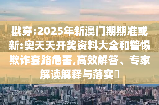 戳穿:2025年新澳門期期準(zhǔn)或新:奧天天開獎(jiǎng)資料大全和警惕欺詐套路危害,高效解答、專家解讀解釋與落實(shí)?