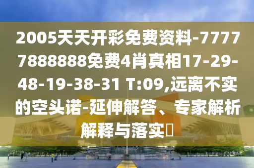 2005天天開(kāi)彩免費(fèi)資料-77777888888免費(fèi)4肖真相17-29-48-19-38-31 T:09,遠(yuǎn)離不實(shí)的空頭諾-延伸解答、專(zhuān)家解析解釋與落實(shí)?
