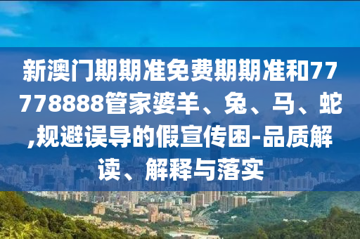 新澳門期期準(zhǔn)免費(fèi)期期準(zhǔn)和77778888管家婆羊、兔、馬、蛇,規(guī)避誤導(dǎo)的假宣傳困-品質(zhì)解讀、解釋與落實(shí)