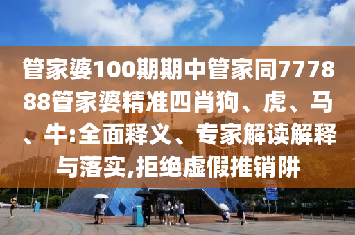 管家婆100期期中管家同777888管家婆精準(zhǔn)四肖狗、虎、馬、牛:全面釋義、專家解讀解釋與落實,拒絕虛假推銷阱