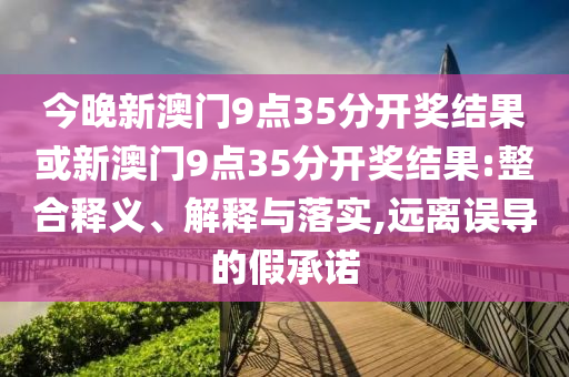 今晚新澳門9點(diǎn)35分開獎結(jié)果或新澳門9點(diǎn)35分開獎結(jié)果:整合釋義、解釋與落實,遠(yuǎn)離誤導(dǎo)的假承諾