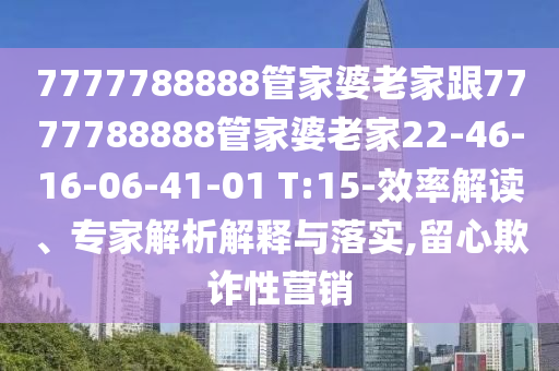 7777788888管家婆老家跟7777788888管家婆老家22-46-16-06-41-01 T:15-效率解讀、專家解析解釋與落實,留心欺詐性營銷