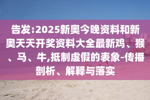 告發(fā):2025新奧今晚資料和新奧天天開獎(jiǎng)資料大全最新雞、猴、馬、牛,抵制虛假的表象-傳播剖析、解釋與落實(shí)