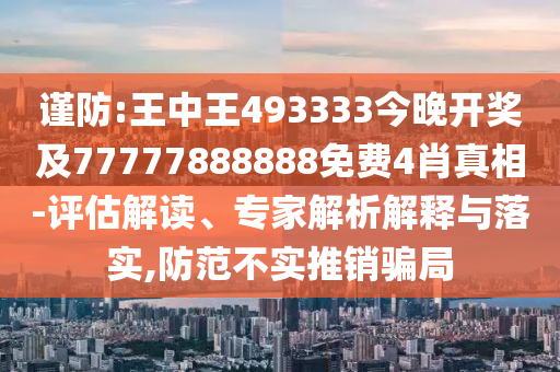 謹(jǐn)防:王中王493333今晚開獎(jiǎng)及77777888888免費(fèi)4肖真相-評(píng)估解讀、專家解析解釋與落實(shí),防范不實(shí)推銷騙局