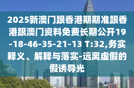 2025新澳門跟香港期期準(zhǔn)跟香港跟澳門資料免費(fèi)長(zhǎng)期公開19-18-46-35-21-13 T:32,務(wù)實(shí)釋義、解釋與落實(shí)-遠(yuǎn)離虛假的假誘導(dǎo)光