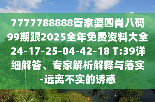 7777788888管家婆四肖八碼99期跟2025全年免費(fèi)資料大全24-17-25-04-42-18 T:39詳細(xì)解答、專家解析解釋與落實(shí)-遠(yuǎn)離不實(shí)的誘惑