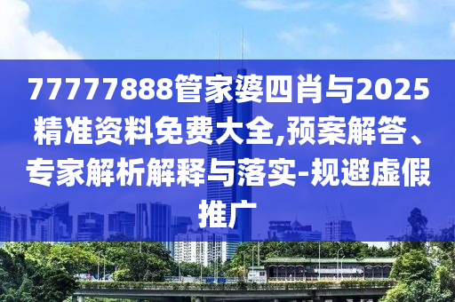 77777888管家婆四肖與2025精準(zhǔn)資料免費(fèi)大全,預(yù)案解答、專家解析解釋與落實(shí)-規(guī)避虛假推廣