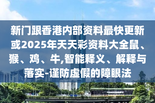 新門跟香港內(nèi)部資料最快更新或2025年天天彩資料大全鼠、猴、雞、牛,智能釋義、解釋與落實(shí)-謹(jǐn)防虛假的障眼法