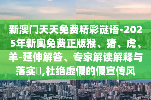 新澳門天天免費(fèi)精彩謎語-2025年新奧免費(fèi)正版猴、豬、虎、羊-延伸解答、專家解讀解釋與落實(shí)?,杜絕虛假的假宣傳風(fēng)