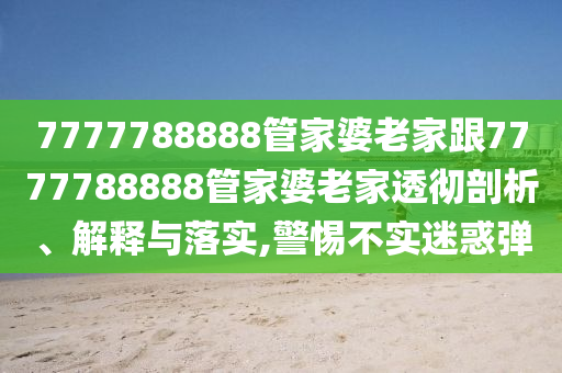 7777788888管家婆老家跟7777788888管家婆老家透徹剖析、解釋與落實,警惕不實迷惑彈