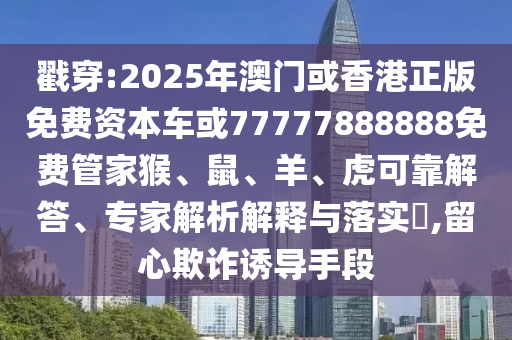 戳穿:2025年澳門或香港正版免費資本車或77777888888免費管家猴、鼠、羊、虎可靠解答、專家解析解釋與落實?,留心欺詐誘導手段