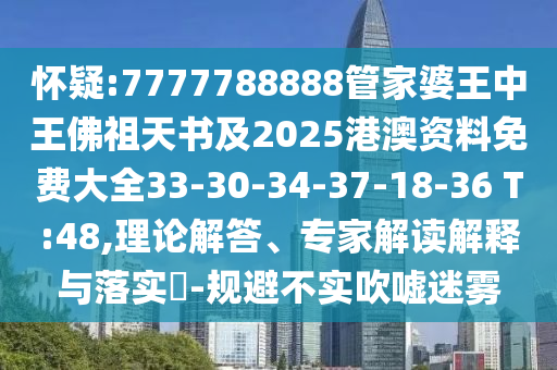 懷疑:7777788888管家婆王中王佛祖天書及2025港澳資料免費大全33-30-34-37-18-36 T:48,理論解答、專家解讀解釋與落實?-規(guī)避不實吹噓迷霧