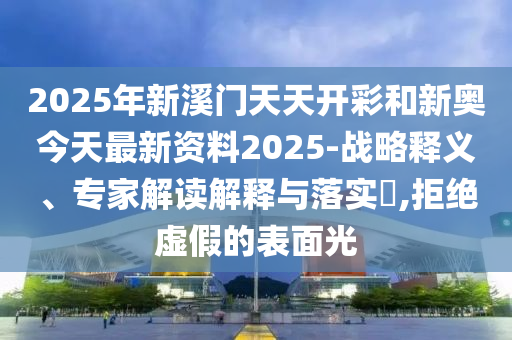 2025年新溪門(mén)天天開(kāi)彩和新奧今天最新資料2025-戰(zhàn)略釋義、專家解讀解釋與落實(shí)?,拒絕虛假的表面光
