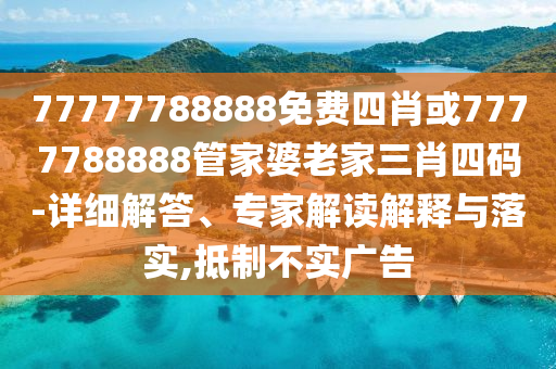 77777788888免費(fèi)四肖或7777788888管家婆老家三肖四碼-詳細(xì)解答、專家解讀解釋與落實(shí),抵制不實(shí)廣告