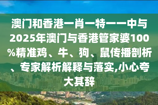 澳門(mén)和香港一肖一特一一中與2025年澳門(mén)與香港管家婆100%精準(zhǔn)雞、牛、狗、鼠傳播剖析、專(zhuān)家解析解釋與落實(shí),小心夸大其辭