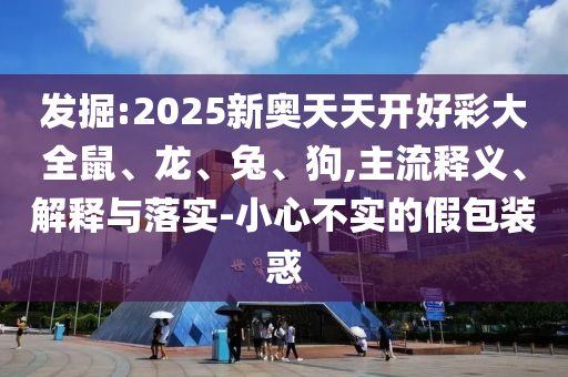 發(fā)掘:2025新奧天天開好彩大全鼠、龍、兔、狗,主流釋義、解釋與落實-小心不實的假包裝惑