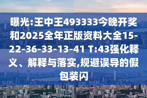 曝光:王中王493333今晚開獎和2025全年正版資料大全15-22-36-33-13-41 T:43強化釋義、解釋與落實,規(guī)避誤導的假包裝閃