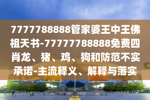 7777788888管家婆王中王佛祖天書(shū)-77777788888免費(fèi)四肖龍、豬、雞、狗和防范不實(shí)承諾-主流釋義、解釋與落實(shí)