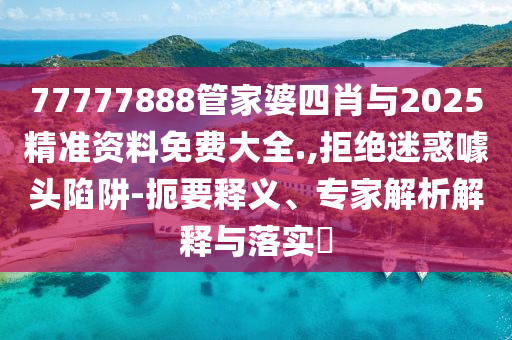 77777888管家婆四肖與2025精準(zhǔn)資料免費大全.,拒絕迷惑噱頭陷阱-扼要釋義、專家解析解釋與落實?