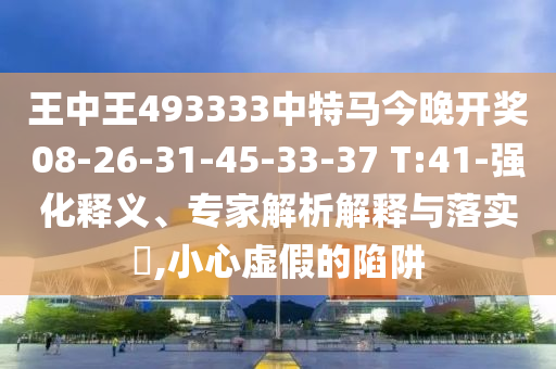 王中王493333中特馬今晚開獎(jiǎng)08-26-31-45-33-37 T:41-強(qiáng)化釋義、專家解析解釋與落實(shí)?,小心虛假的陷阱
