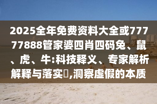 2025全年免費資料大全或77777888管家婆四肖四碼兔、鼠、虎、牛:科技釋義、專家解析解釋與落實?,洞察虛假的本質(zhì)