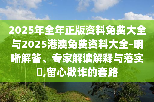 2025年全年正版資料免費大全與2025港澳免費資料大全-明晰解答、專家解讀解釋與落實?,留心欺詐的套路